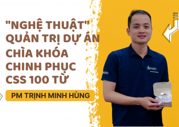 “Nghệ thuật” quản trị dự án: Chìa khóa chinh phục CSS 100 từ PM Trịnh Minh Hùng  