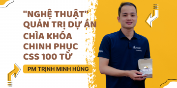“Nghệ thuật” quản trị dự án: Chìa khóa chinh phục CSS 100 từ PM Trịnh Minh Hùng  
