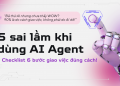 Bạn có đang mắc phải 5 “sai lầm” kinh điển khi dùng AI Agent? Cùng check ngay 6 bước để giao việc đúng!
