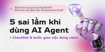 Bạn có đang mắc phải 5 “sai lầm” kinh điển khi dùng AI Agent? Cùng check ngay 6 bước để giao việc đúng!